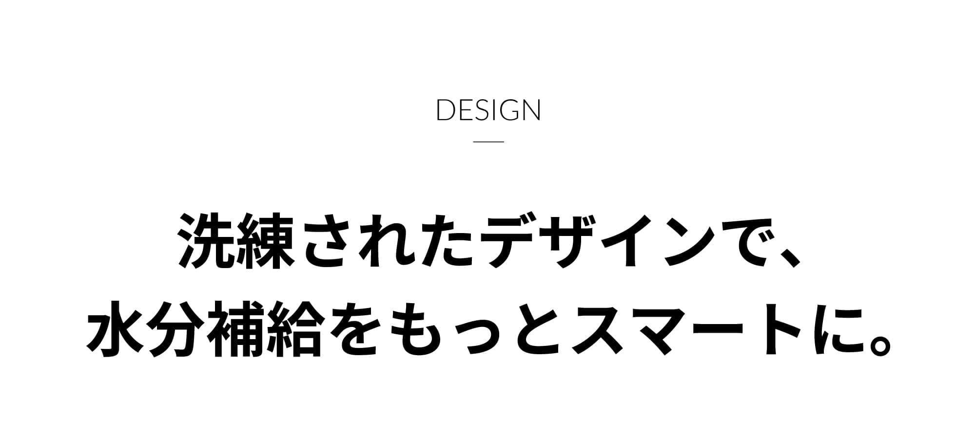 洗練されたデザインで、水分補給をもっとスマートに。